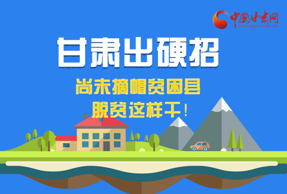 圖解|甘肅出硬招 尚未摘帽貧困縣這樣干！ 