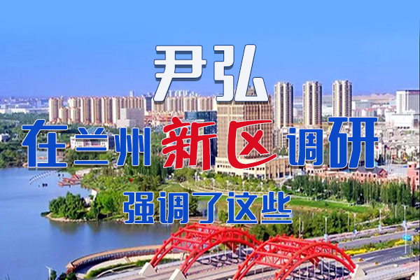 【甘快看·圖解】尹弘書記在蘭州新區(qū)調研時強調了這些！