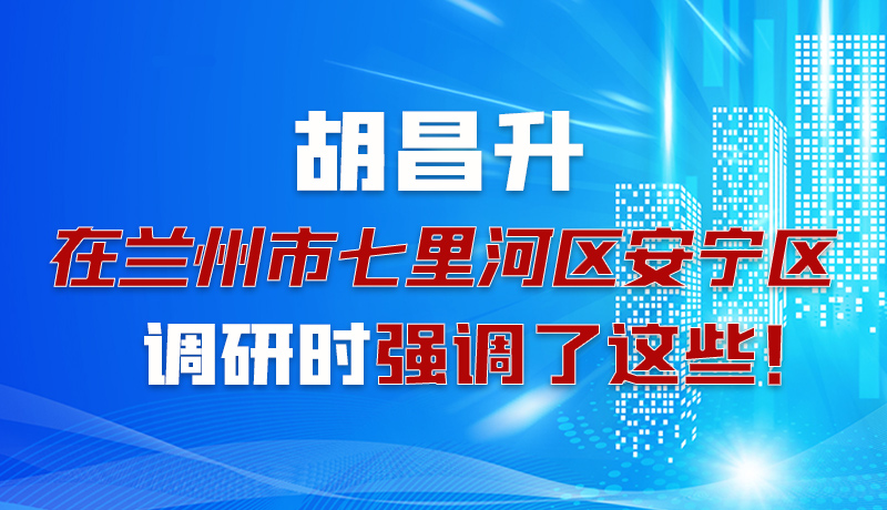 圖解|胡昌升在蘭州市七里河區(qū)安寧區(qū)調(diào)研時強調(diào)了這些！