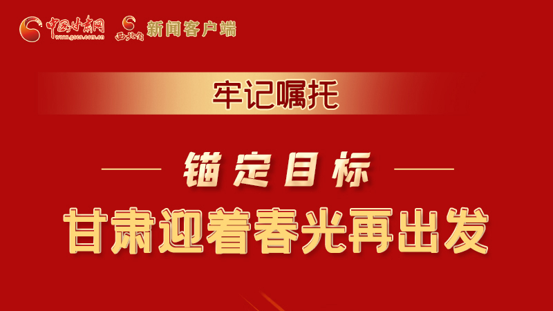 圖解|牢記囑托，錨定目標(biāo)，甘肅迎著春光再出發(fā)！