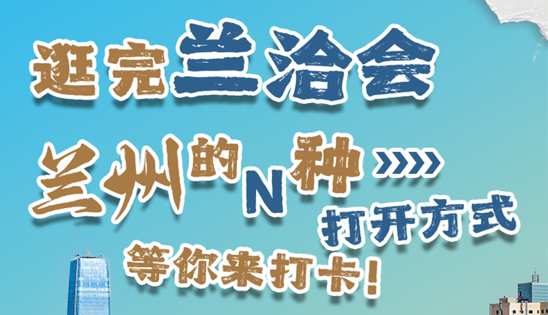 逛完蘭洽會 蘭州的N種打開方式！等你來打卡