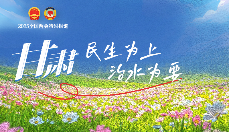 聚焦2025全國兩會(huì)|甘肅：民生為上 治水為要