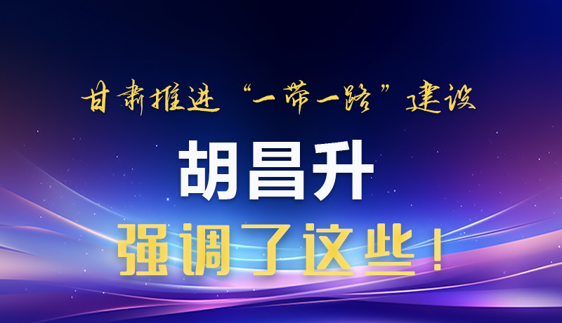 圖解|甘肅推進(jìn)“一帶一路”建設(shè) 胡昌升強(qiáng)調(diào)了這些！