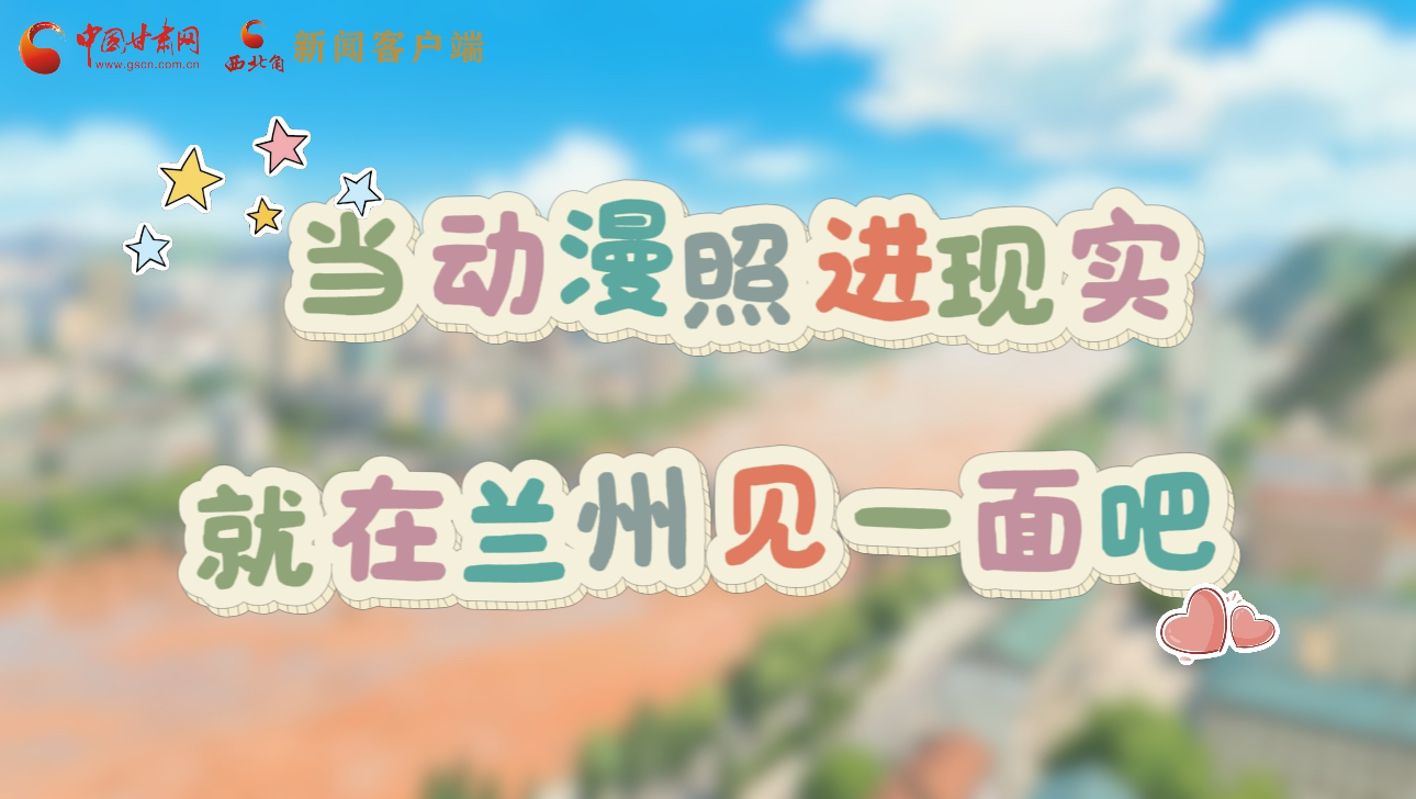 當(dāng)動漫照進現(xiàn)實 就在蘭州見一面