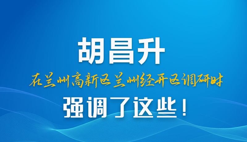 圖解|胡昌升在蘭州高新區(qū)蘭州經(jīng)開區(qū)調(diào)研時(shí)強(qiáng)調(diào)了這些！