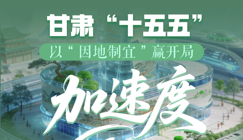 圖解甘肅“十五五”|以“因地制宜”贏開局“加速度”