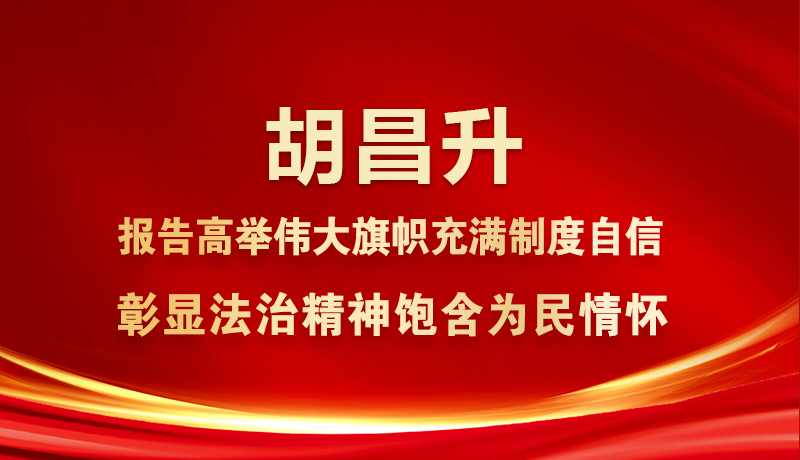 圖解|胡昌升：報告高舉偉大旗幟充滿制度自信 彰顯法治精神飽含為民情懷