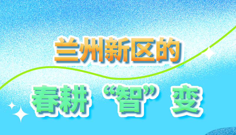 長圖|看！蘭州新區(qū)的春耕“智”變